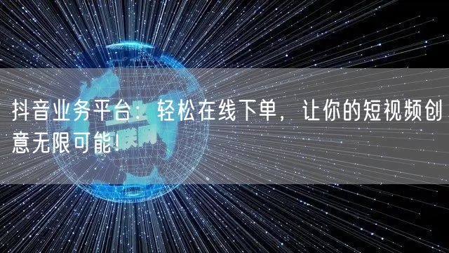 抖音业务平台：轻松在线下单，让你的短视频创意无限可能！