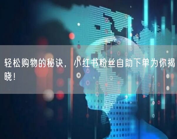 轻松购物的秘诀，小红书粉丝自助下单为你揭晓！