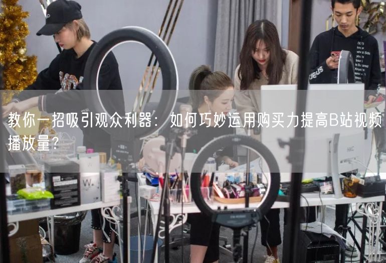 教你一招吸引观众利器：如何巧妙运用购买力提高B站视频播放量？