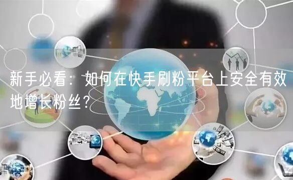新手必看：如何在快手刷粉平台上安全有效地增长粉丝？