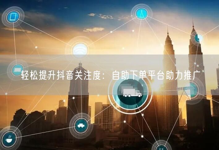 轻松提升抖音关注度：自助下单平台助力推广