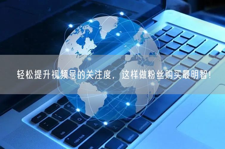 轻松提升视频号的关注度，这样做粉丝购买最明智！