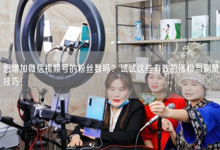 想增加微信视频号的粉丝数吗？试试这些有效的涨粉与刷赞技巧！