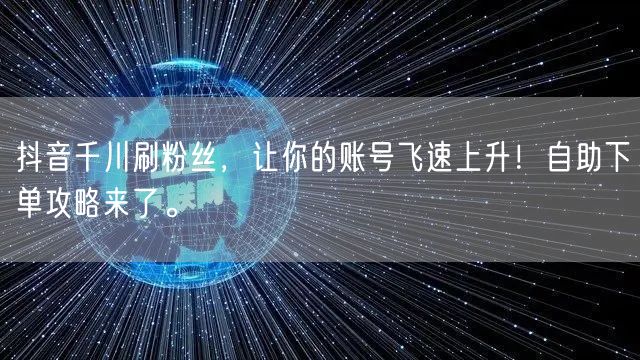 抖音千川刷粉丝，让你的账号飞速上升！自助下单攻略来了。
