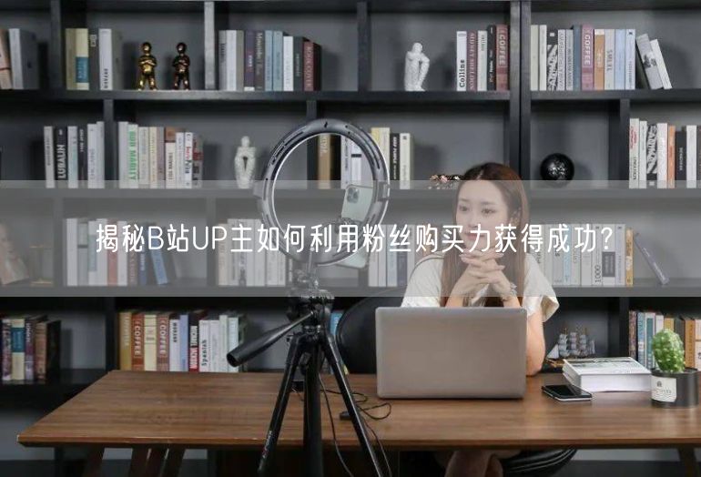 揭秘B站UP主如何利用粉丝购买力获得成功？