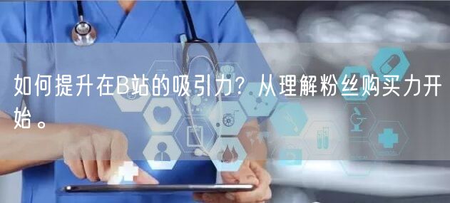 如何提升在B站的吸引力？从理解粉丝购买力开始。