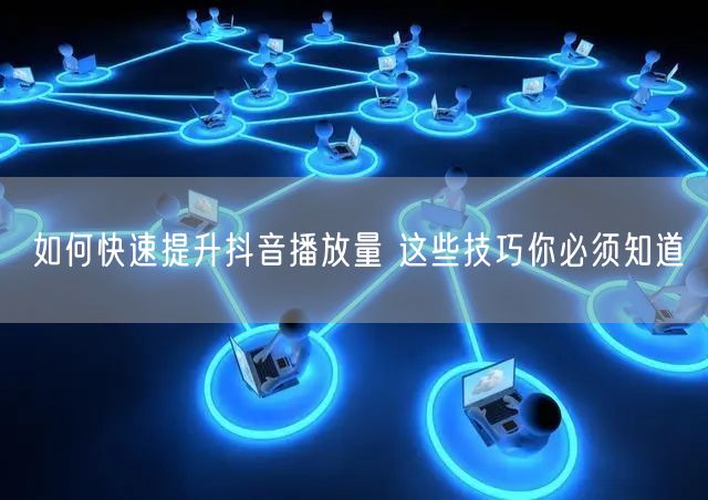 如何快速提升抖音播放量 这些技巧你必须知道