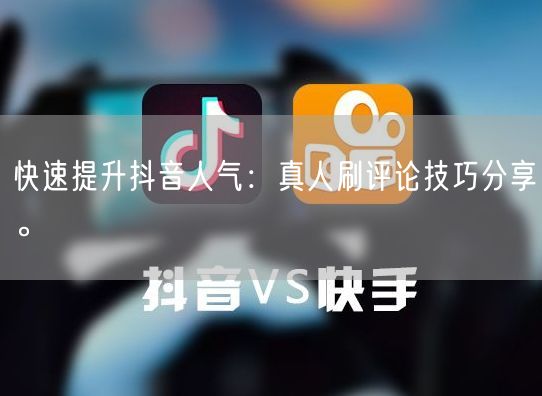 快速提升抖音人气：真人刷评论技巧分享。