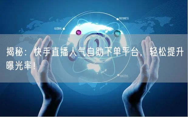 揭秘：快手直播人气自助下单平台，轻松提升曝光率！