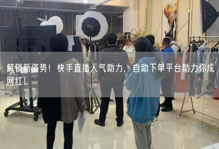 解锁新姿势！快手直播人气助力，自助下单平台助力你成网红！