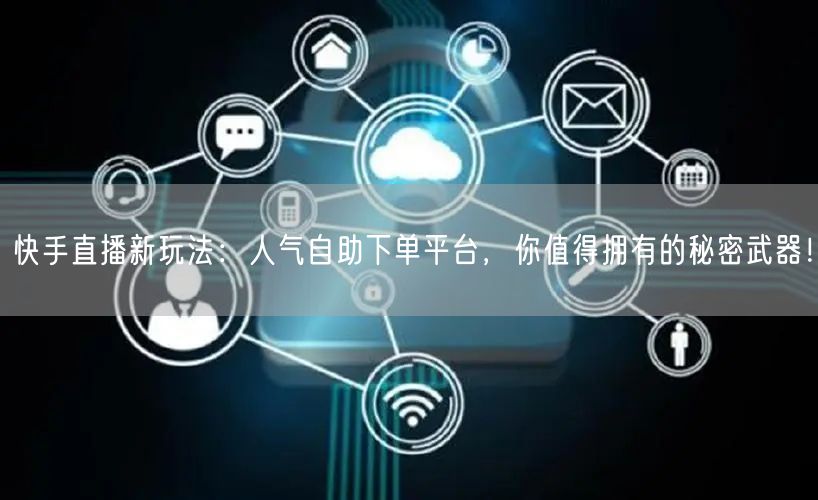 快手直播新玩法：人气自助下单平台，你值得拥有的秘密武器！