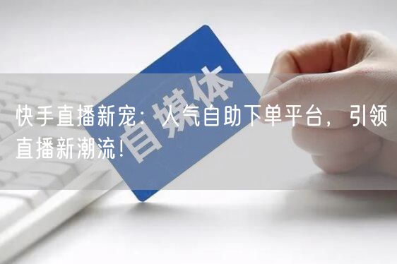 快手直播新宠：人气自助下单平台，引领直播新潮流！