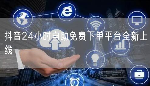 抖音24小时自助免费下单平台全新上线