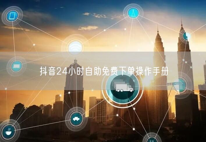抖音24小时自助免费下单操作手册