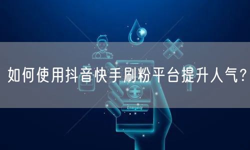 如何使用抖音快手刷粉平台提升人气？