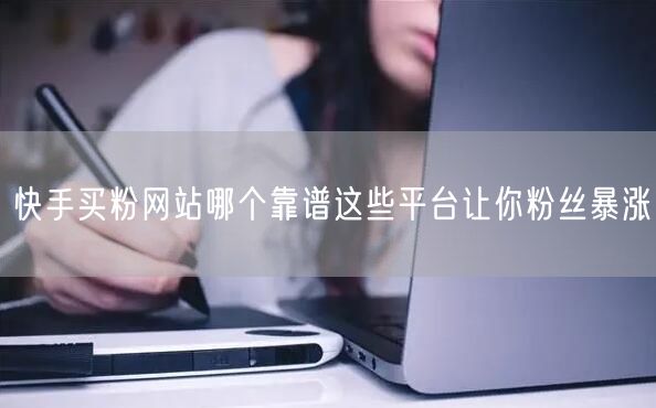 快手买粉网站哪个靠谱这些平台让你粉丝暴涨