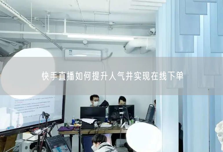 快手直播如何提升人气并实现在线下单