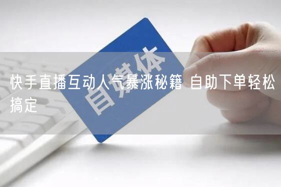 快手直播互动人气暴涨秘籍 自助下单轻松搞定