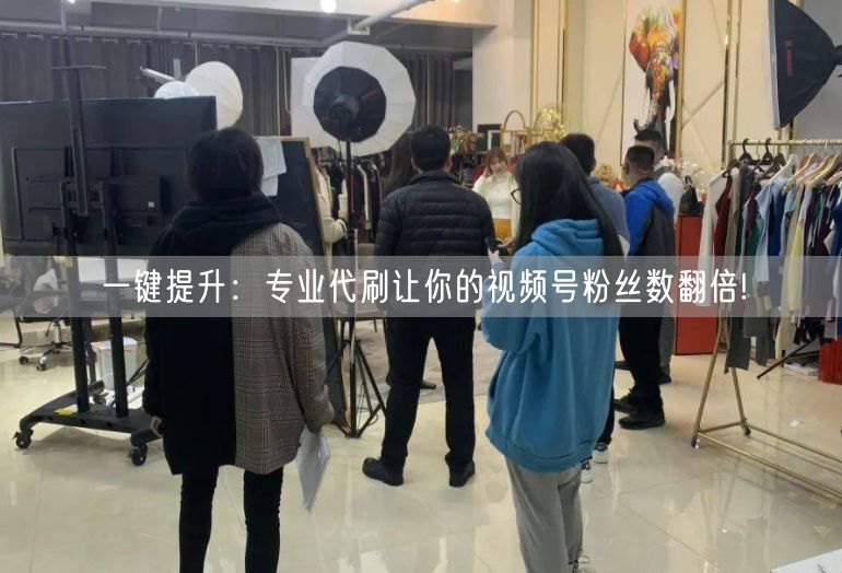 一键提升：专业代刷让你的视频号粉丝数翻倍!