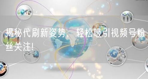 揭秘代刷新姿势，轻松吸引视频号粉丝关注!