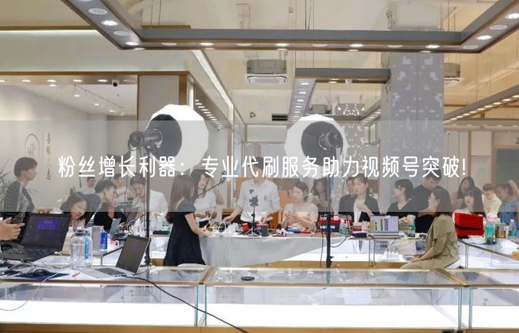 粉丝增长利器：专业代刷服务助力视频号突破!