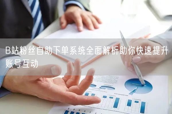 B站粉丝自助下单系统全面解析助你快速提升账号互动