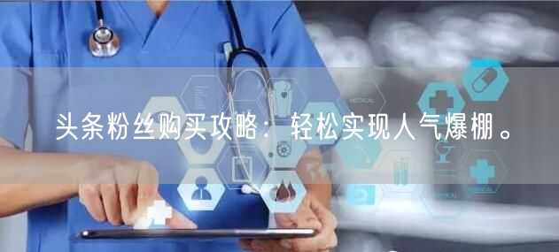 头条粉丝购买攻略：轻松实现人气爆棚。