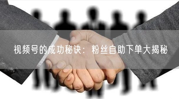 视频号的成功秘诀：粉丝自助下单大揭秘