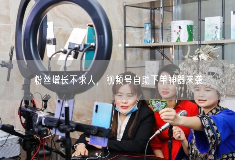 粉丝增长不求人，视频号自助下单神器来袭