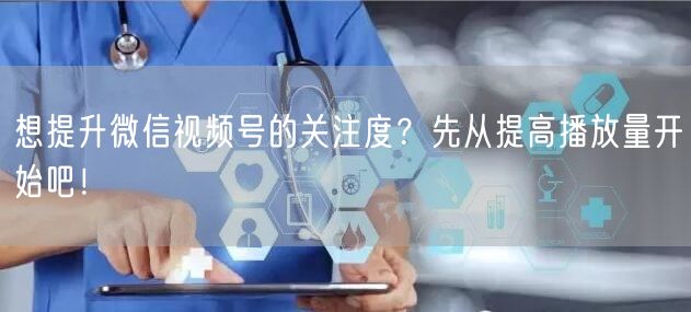 想提升微信视频号的关注度？先从提高播放量开始吧！
