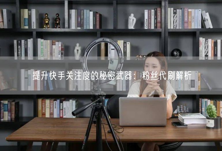 提升快手关注度的秘密武器：粉丝代刷解析