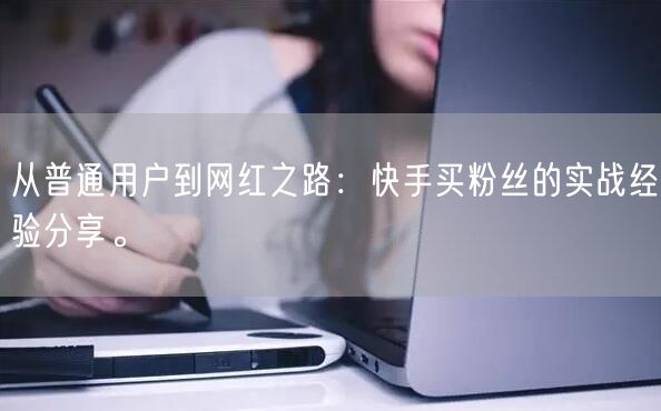 从普通用户到网红之路：快手买粉丝的实战经验分享。