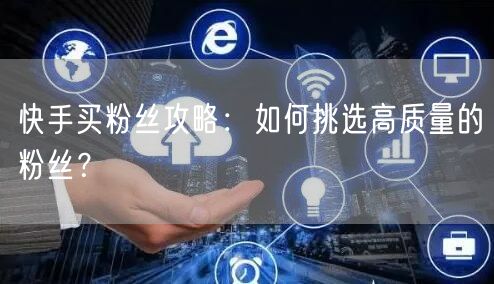 快手买粉丝攻略：如何挑选高质量的粉丝？