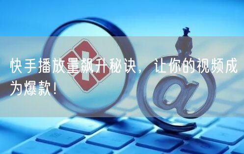 快手播放量飙升秘诀，让你的视频成为爆款！